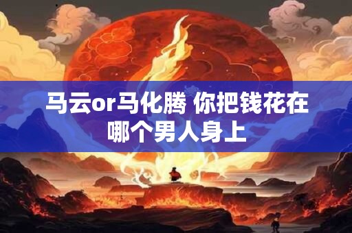 马云or马化腾 你把钱花在哪个男人身上