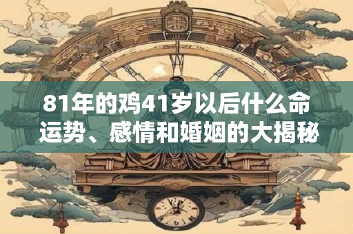 81年的鸡41岁以后什么命 运势、感情和婚姻的大揭秘
