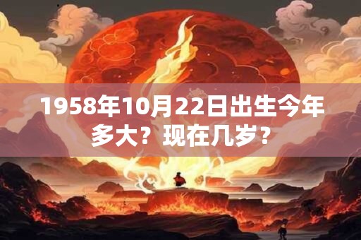 1958年10月22日出生今年多大？现在几岁？