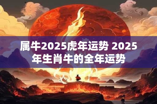 属牛2025虎年运势 2025年生肖牛的全年运势