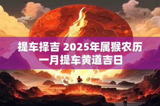 详细阅读:提车择吉 2025年属猴农历一月提车黄道吉日 提车择吉 2025年属猴农历一月提车黄道吉日