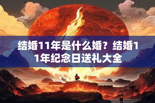 结婚11年是什么婚？结婚11年纪念日送礼大全
