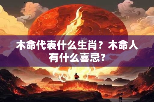 木命代表什么生肖？木命人有什么喜忌？