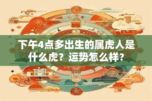 下午4点多出生的属虎人是什么虎？运势怎么样？
