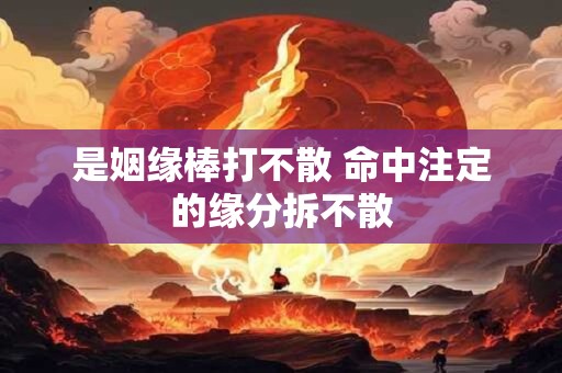 是姻缘棒打不散 命中注定的缘分拆不散