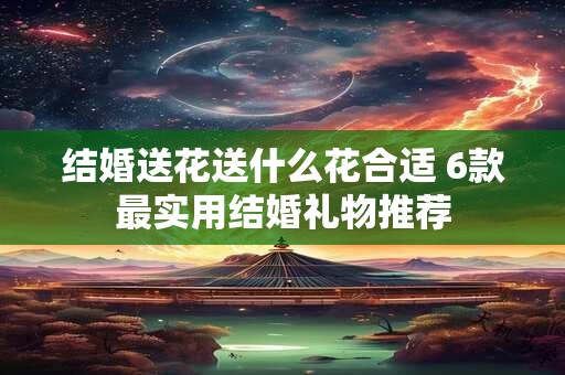 结婚送花送什么花合适 6款最实用结婚礼物推荐