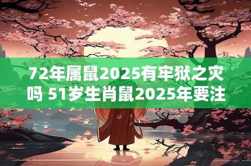 72年属鼠2025有牢狱之灾吗 51岁生肖鼠2025年要注意什么