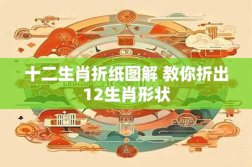 十二生肖折纸图解 教你折出12生肖形状