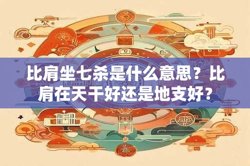 比肩坐七杀是什么意思？比肩在天干好还是地支好？
