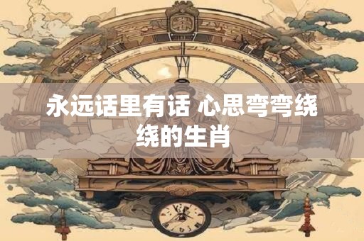 详细阅读:永远话里有话 心思弯弯绕绕的生肖 永远话里有话 心思弯弯绕绕的生肖