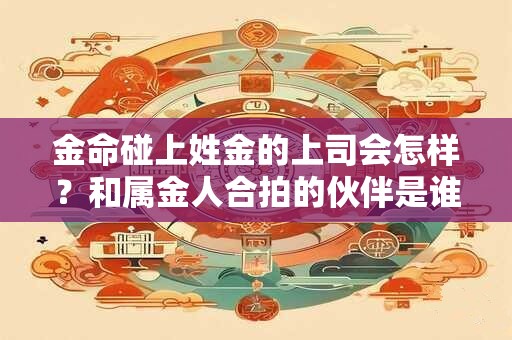 金命碰上姓金的上司会怎样？和属金人合拍的伙伴是谁