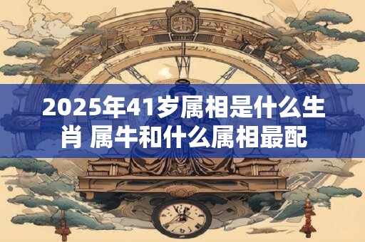2025年41岁属相是什么生肖 属牛和什么属相最配