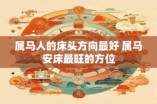 属马人的床头方向最好 属马安床最旺的方位