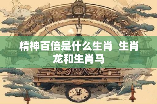 精神百倍是什么生肖  生肖龙和生肖马