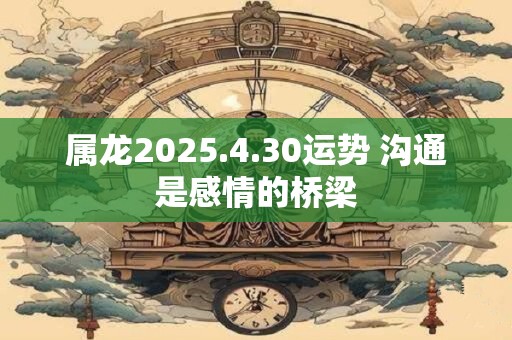 属龙2025.4.30运势 沟通是感情的桥梁