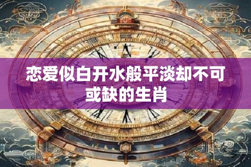 恋爱似白开水般平淡却不可或缺的生肖