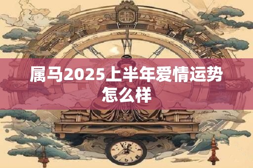 属马2025上半年爱情运势怎么样