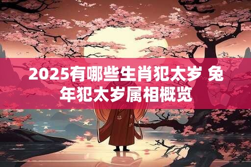 2025有哪些生肖犯太岁 兔年犯太岁属相概览