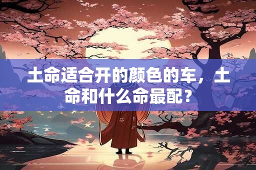 土命适合开的颜色的车，土命和什么命最配？