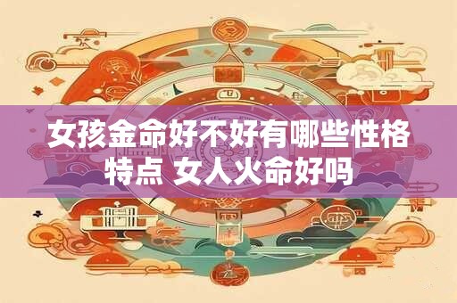 女孩金命好不好有哪些性格特点 女人火命好吗