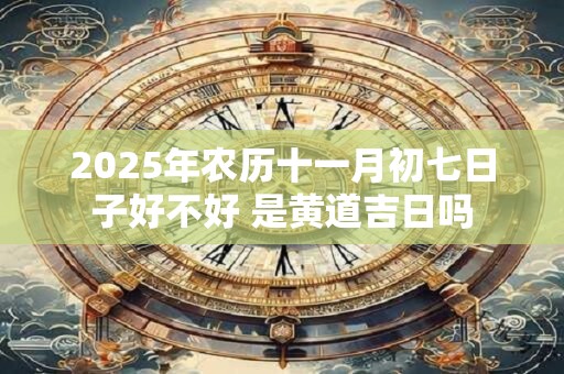 2025年农历十一月初七日子好不好 是黄道吉日吗