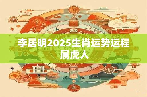 李居明2025生肖运势运程 属虎人