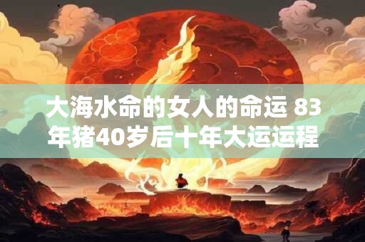 大海水命的女人的命运 83年猪40岁后十年大运运程