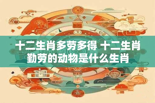 十二生肖多劳多得 十二生肖勤劳的动物是什么生肖