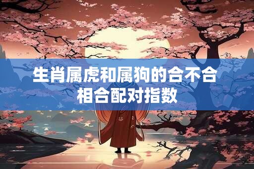 生肖属虎和属狗的合不合 相合配对指数