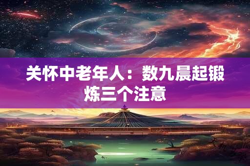 关怀中老年人：数九晨起锻炼三个注意