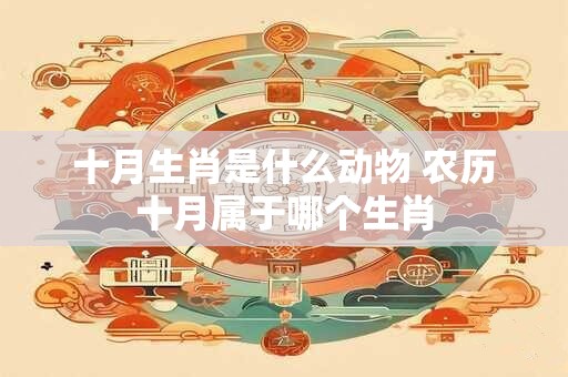 十月生肖是什么动物 农历十月属于哪个生肖