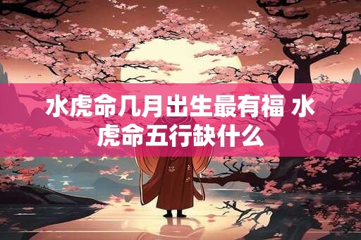 水虎命几月出生最有福 水虎命五行缺什么