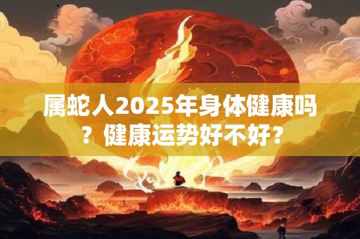 属蛇人2025年身体健康吗？健康运势好不好？