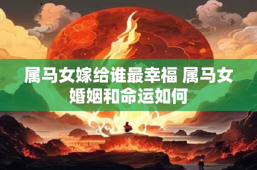 属马女嫁给谁最幸福 属马女婚姻和命运如何