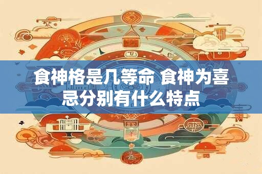 食神格是几等命 食神为喜忌分别有什么特点