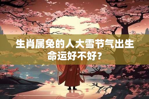 生肖属兔的人大雪节气出生命运好不好？