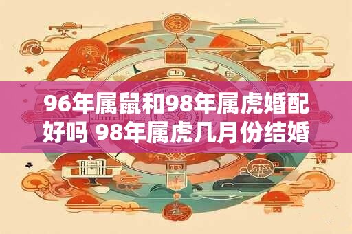 96年属鼠和98年属虎婚配好吗 98年属虎几月份结婚好