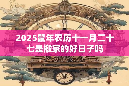 2025鼠年农历十一月二十七是搬家的好日子吗