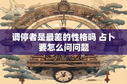 调停者是最差的性格吗 占卜要怎么问问题