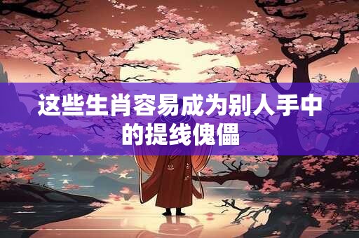 这些生肖容易成为别人手中的提线傀儡