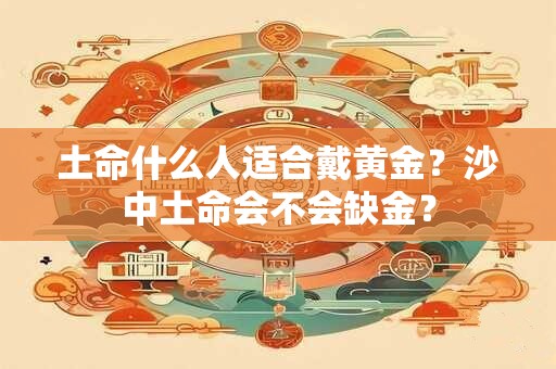 土命什么人适合戴黄金？沙中土命会不会缺金？