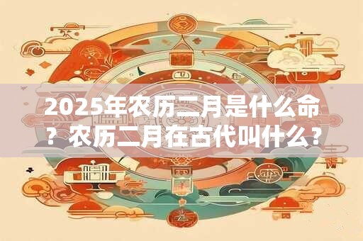 2025年农历二月是什么命？农历二月在古代叫什么？