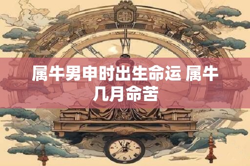 属牛男申时出生命运 属牛几月命苦