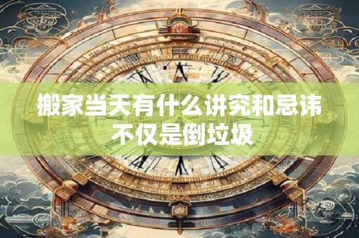 搬家当天有什么讲究和忌讳 不仅是倒垃圾