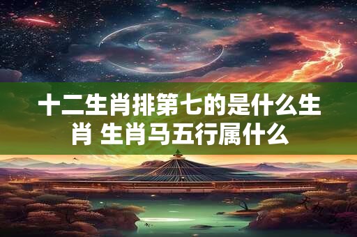 十二生肖排第七的是什么生肖 生肖马五行属什么