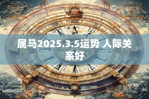 属马2025.3.5运势 人际关系好