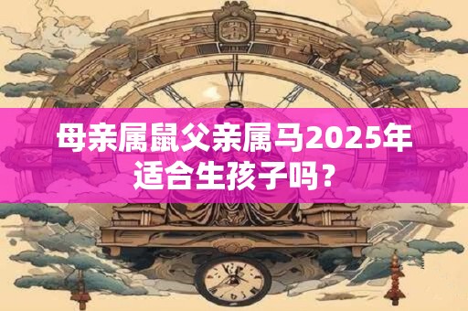 母亲属鼠父亲属马2025年适合生孩子吗？