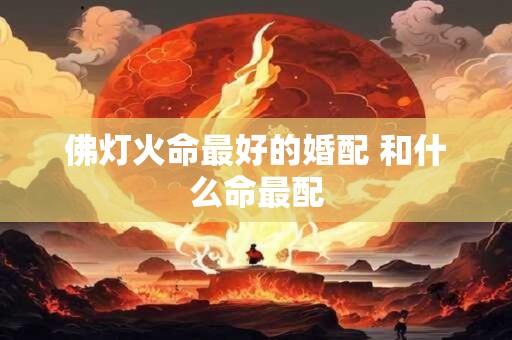佛灯火命最好的婚配 和什么命最配