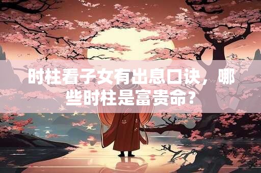 时柱看子女有出息口诀，哪些时柱是富贵命？