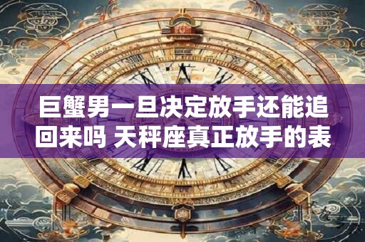 巨蟹男一旦决定放手还能追回来吗 天秤座真正放手的表现